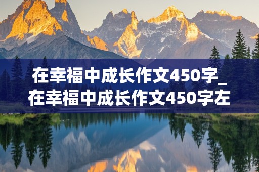 在幸福中成长作文450字_在幸福中成长作文450字左右