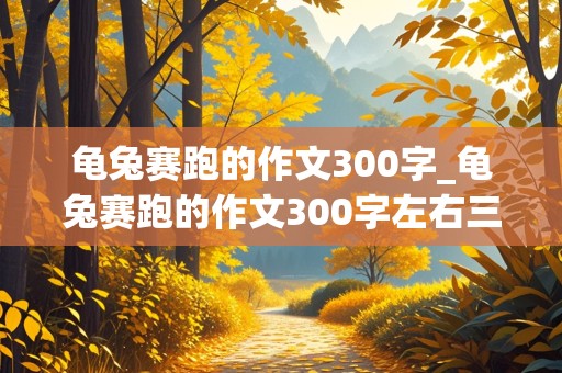 龟兔赛跑的作文300字_龟兔赛跑的作文300字左右三年级