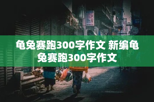 龟兔赛跑300字作文 新编龟兔赛跑300字作文