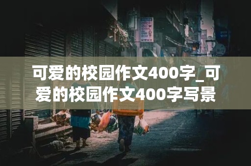 可爱的校园作文400字_可爱的校园作文400字写景