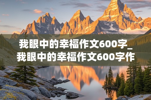 我眼中的幸福作文600字_我眼中的幸福作文600字作文