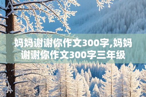 妈妈谢谢你作文300字,妈妈谢谢你作文300字三年级