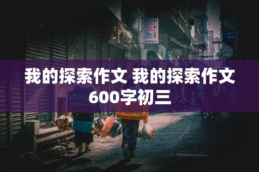 我的探索作文 我的探索作文600字初三