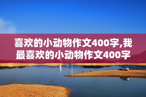 喜欢的小动物作文400字,我最喜欢的小动物作文400字