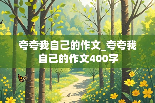 夸夸我自己的作文_夸夸我自己的作文400字