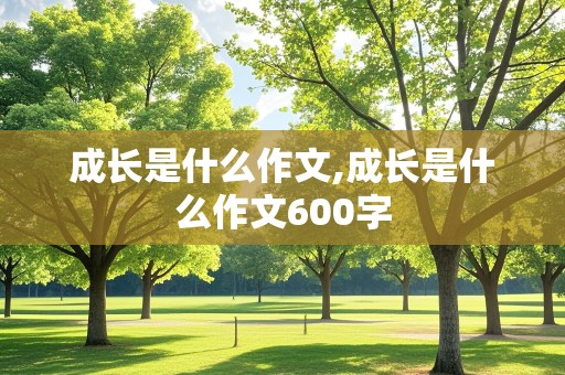 成长是什么作文,成长是什么作文600字