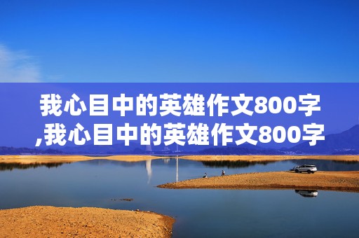 我心目中的英雄作文800字,我心目中的英雄作文800字高中