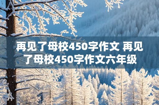 再见了母校450字作文 再见了母校450字作文六年级