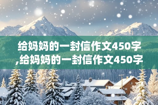 给妈妈的一封信作文450字,给妈妈的一封信作文450字(书信格式)开头