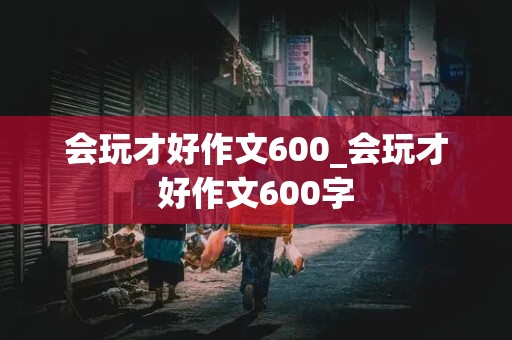 会玩才好作文600_会玩才好作文600字