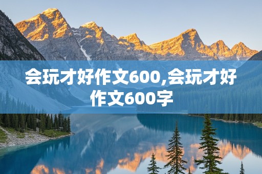 会玩才好作文600,会玩才好作文600字