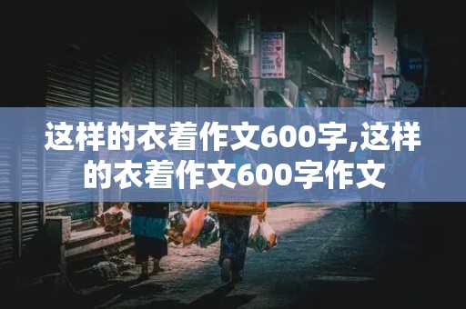 这样的衣着作文600字,这样的衣着作文600字作文