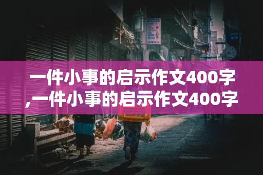 一件小事的启示作文400字,一件小事的启示作文400字左右