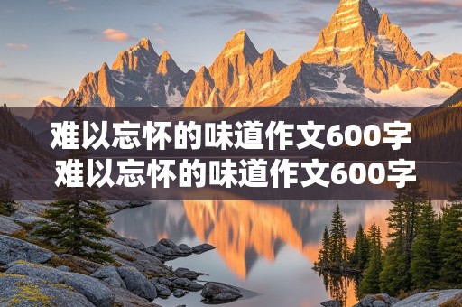 难以忘怀的味道作文600字 难以忘怀的味道作文600字初中