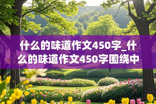 什么的味道作文450字_什么的味道作文450字围绕中心意思来写