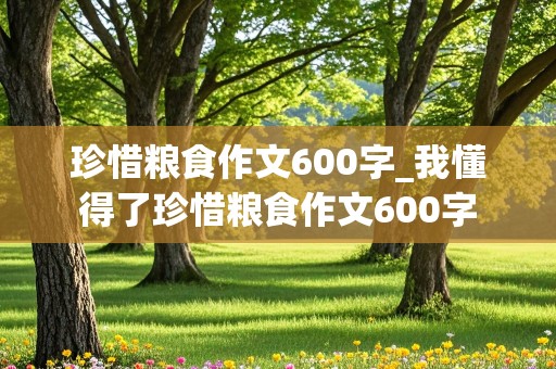 珍惜粮食作文600字_我懂得了珍惜粮食作文600字