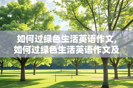 如何过绿色生活英语作文,如何过绿色生活英语作文及翻译