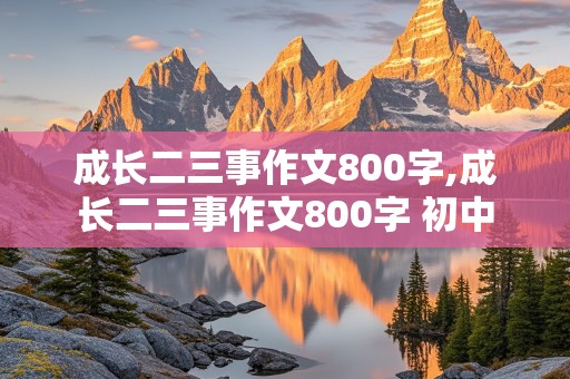 成长二三事作文800字,成长二三事作文800字 初中