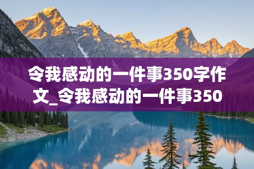 令我感动的一件事350字作文_令我感动的一件事350字作文四年级