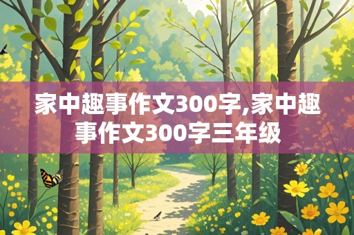 家中趣事作文300字,家中趣事作文300字三年级