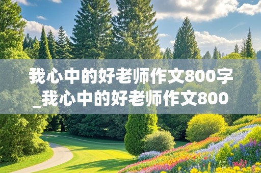 我心中的好老师作文800字_我心中的好老师作文800字初中