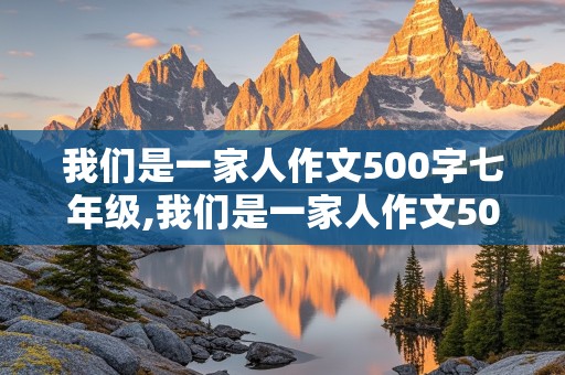 我们是一家人作文500字七年级,我们是一家人作文500字七年级上册