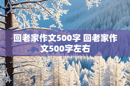 回老家作文500字 回老家作文500字左右