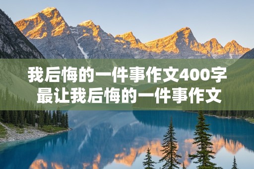 我后悔的一件事作文400字 最让我后悔的一件事作文400字