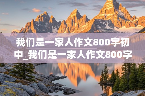 我们是一家人作文800字初中_我们是一家人作文800字初中叙事