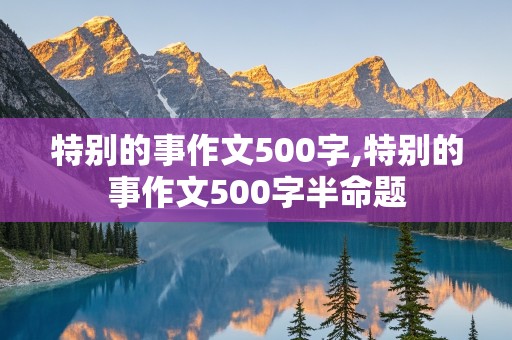 特别的事作文500字,特别的事作文500字半命题