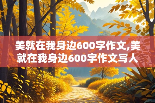 美就在我身边600字作文,美就在我身边600字作文写人