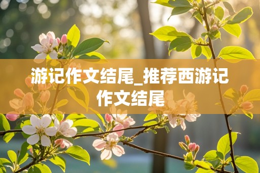 游记作文结尾_推荐西游记作文结尾