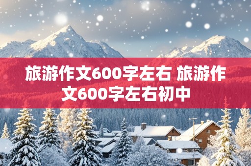 旅游作文600字左右 旅游作文600字左右初中