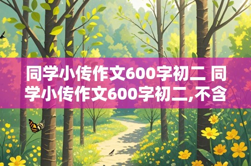 同学小传作文600字初二 同学小传作文600字初二,不含人名