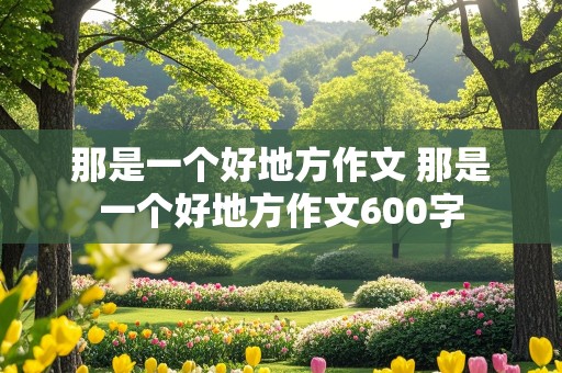 那是一个好地方作文 那是一个好地方作文600字