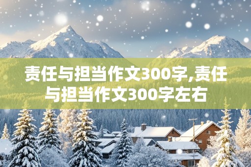 责任与担当作文300字,责任与担当作文300字左右