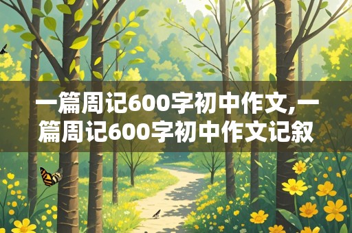 一篇周记600字初中作文,一篇周记600字初中作文记叙文