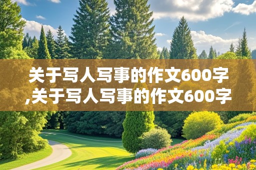 关于写人写事的作文600字,关于写人写事的作文600字初中作文