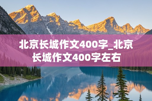 北京长城作文400字_北京长城作文400字左右