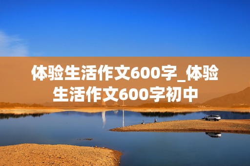 体验生活作文600字_体验生活作文600字初中