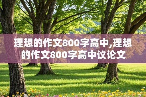 理想的作文800字高中,理想的作文800字高中议论文