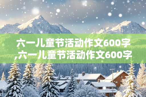 六一儿童节活动作文600字,六一儿童节活动作文600字点面结合