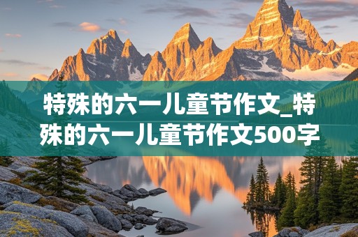 特殊的六一儿童节作文_特殊的六一儿童节作文500字