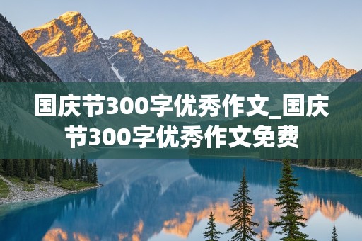 国庆节300字优秀作文_国庆节300字优秀作文免费