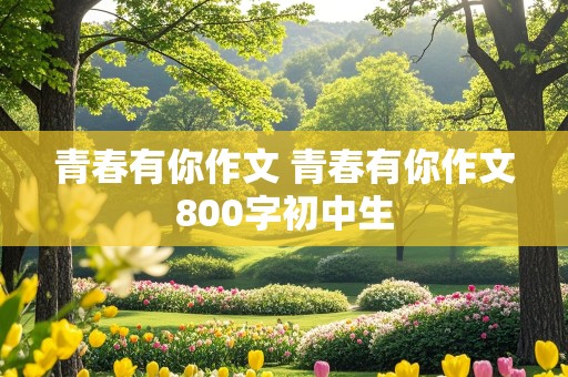 青春有你作文 青春有你作文800字初中生