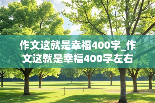 作文这就是幸福400字_作文这就是幸福400字左右