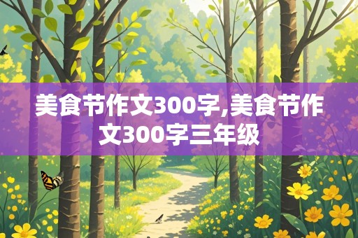 美食节作文300字,美食节作文300字三年级