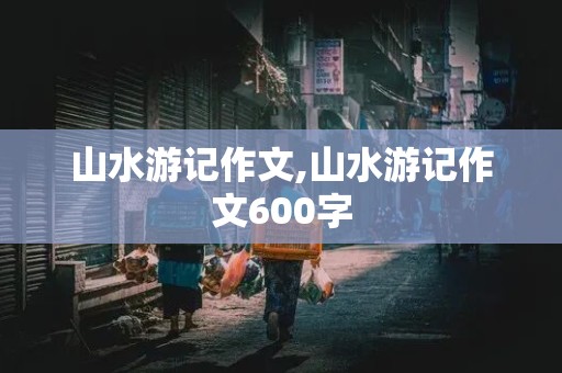 山水游记作文,山水游记作文600字