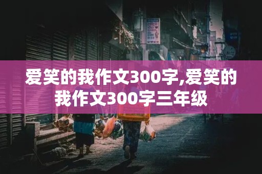 爱笑的我作文300字,爱笑的我作文300字三年级