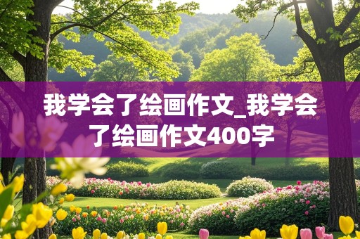 我学会了绘画作文_我学会了绘画作文400字